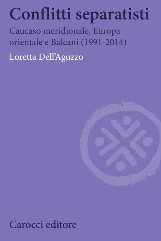 Conflitti separatisti. Caucaso Meridionale, Europa Orientale e Balcani (1991-2014) - Loretta Dell'Aguzzo - copertina