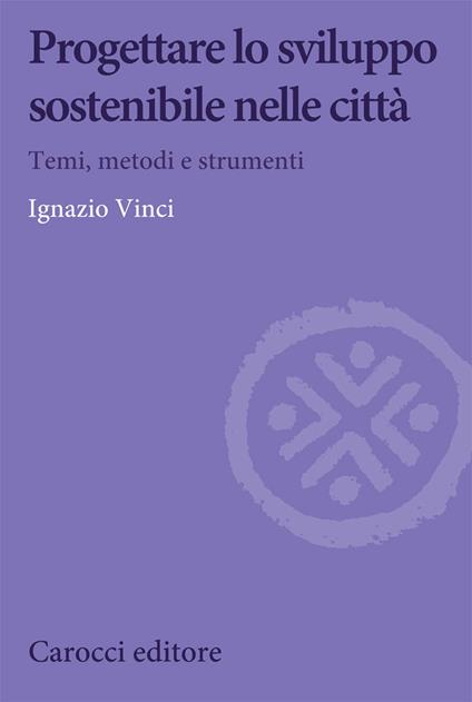 Progettare lo sviluppo sostenibile nelle città. Temi, metodi e strumenti - Ignazio Vinci - copertina