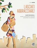 Lasciati abbracciare! Babywearing: benefici, guida pratica e istruzioni per portare il tuo bambino