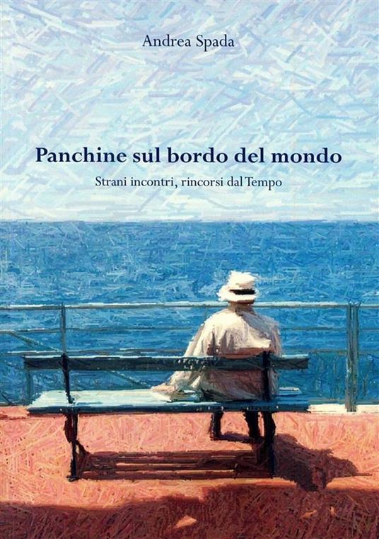 Panchine sul bordo del mondo. Strani incontri, rincorsi dal tempo - Andrea Spada - ebook