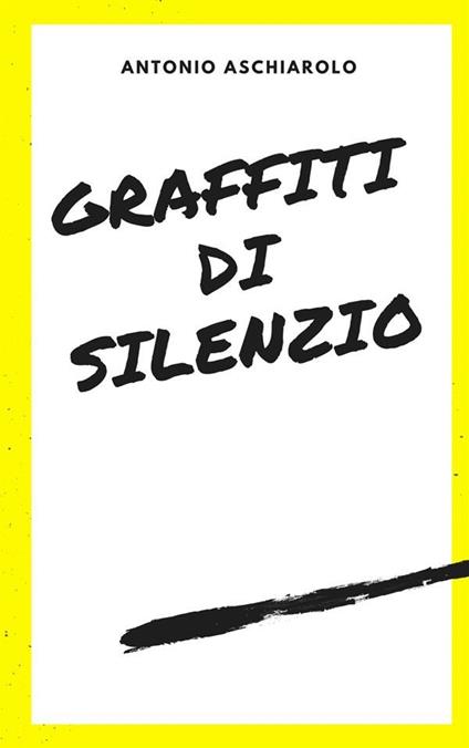 Graffiti di silenzio - Antonio Aschiarolo - ebook