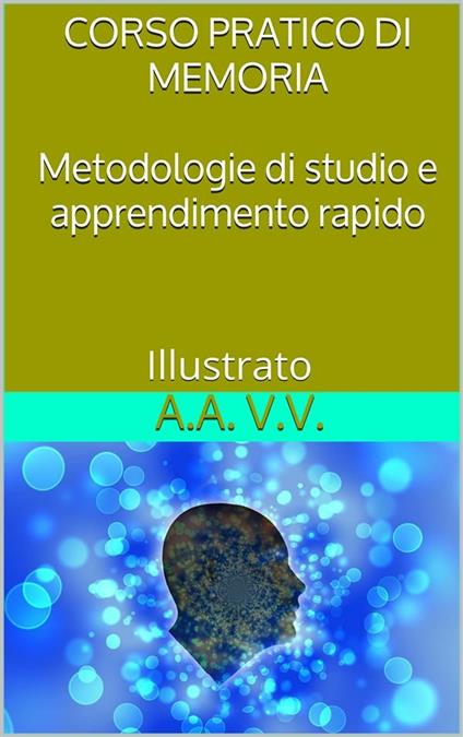 Corso pratico di memoria. Metodologie di studio e apprendimento rapido. Ediz. illustrata - Autori vari - ebook