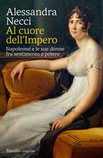 Al cuore dell'Impero. Napoleone e le sue donne fra sentimento e potere