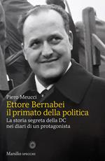 Ettore Bernabei. Il primato della politica. La storia segreta della DC nei diari di un protagonista