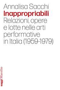 Libro Inappropriabili. Relazioni, opere e lotte nelle arti performative in Italia (1959-1979) Annalisa Sacchi