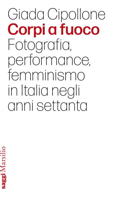 Corpi a fuoco. Fotografia, performance, femminismo in Italia negli anni settanta - Giada Cipollone - copertina