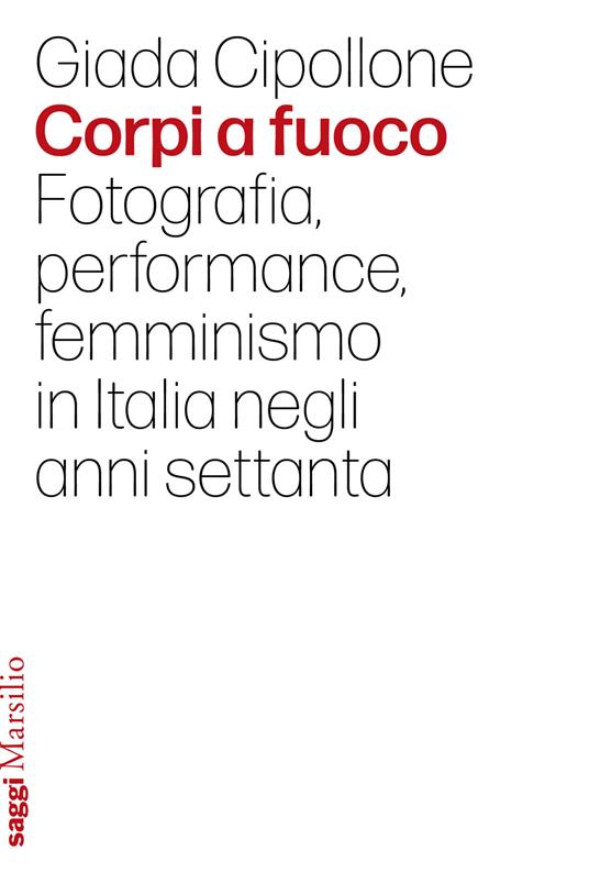 Corpi a fuoco. Fotografia, performance, femminismo in Italia negli anni settanta - Giada Cipollone - copertina