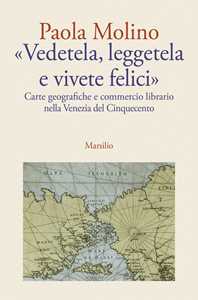 Libro «Vedetela, leggetela e vivete felici». Carte geografiche e commercio librario nella Venezia del Cinquecento Paola Molino