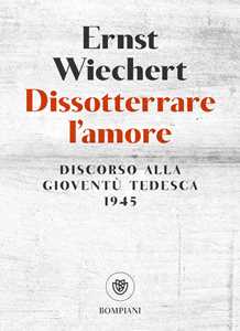 Libro Dissotterrare l'amore. Discorso alla gioventù tedesca Ernst Wiechert