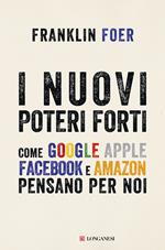 I nuovi poteri forti. Come Google Apple Facebook e Amazon pensano per noi