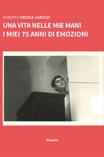 Una vita nelle mie mani. I miei 75 anni di emozioni