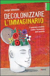 Decolonizzare l'immaginario. Il pensiero creativo contro l'economia dell'assurdo - Serge Latouche - copertina