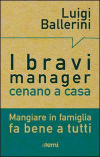 I bravi manager cenano a casa. Mangiare in famiglia fa bene a tutti - Luigi Ballerini - copertina