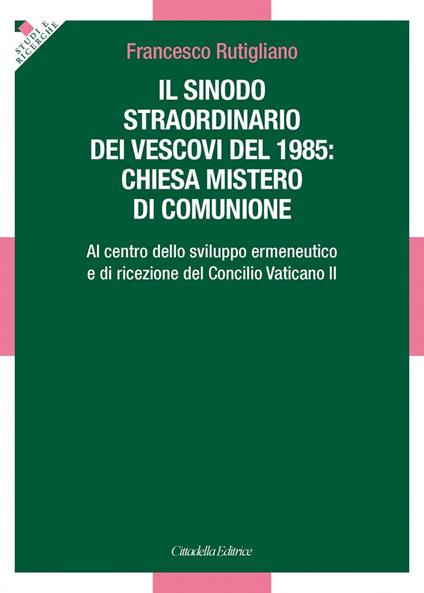 Sinodo straordinario dei vescovi del 1985: chiesa mistero di comunione. Al centro dello sviluppo ermeneutico e di ricezione del Concilio Vaticano II - Francesco Rutigliano - copertina