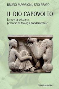 Il Dio capovolto. La novità cristiana. Percorso di teologia fondamentale - Bruno Maggioni,Ezio Prato - copertina