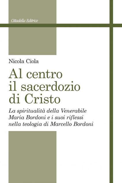 Al centro il sacerdozio di Cristo. La spiritualità della Venerabile Maria Bordoni e i suoi riflessi nella teologia di Marcello Bordoni - Nicola Ciola - copertina