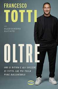 Libro Oltre. Uno si ritira e gli succede di tutto. Che poi tocca pure raccontarlo Francesco Totti Alessandro Alciato