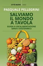 Salviamo il mondo a tavola. Guida a un'alimentazione sana e sostenibile