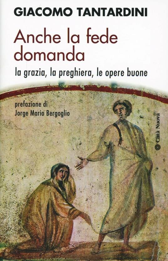 Anche la fede domanda. La grazia, la preghiera, le opere buone - Giacomo Tantardini - copertina