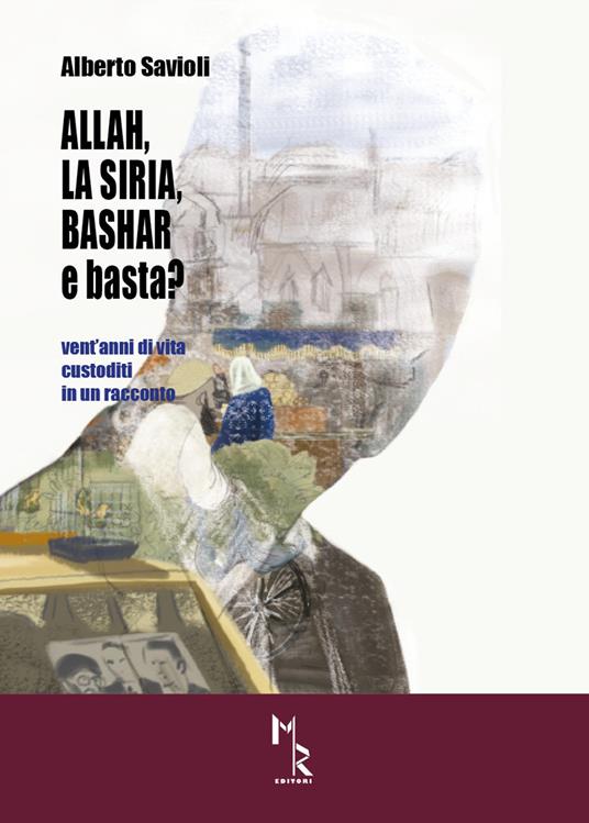 Allah, la Siria, Bashar e basta? Vent'anni di vita custoditi in un racconto - Alberto Savioli - copertina