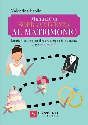 Manuale di sopravvivenza al matrimonio. Istruzioni pratiche per il vostro giorno più importante (e per sopravvivere) - Valentina Paolini - copertina