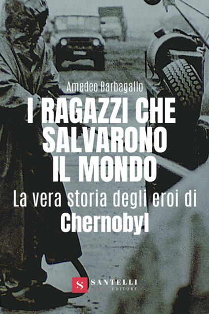 I ragazzi che salvarono il mondo. La vera storia degli eroi di Chernobyl - Amedeo Barbagallo - copertina