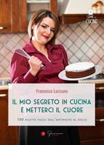 Il mio segreto in cucina è metterci il cuore. 100 ricette facili dall'antipasto al dolce