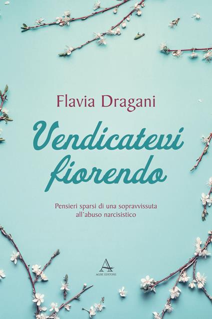 Vendicatevi fiorendo. Pensieri sparsi di una sopravvissuta all’abuso narcisistico - Flavia Dragani - copertina