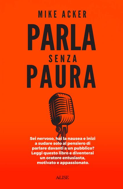 Parla senza paura. Sei nervoso, hai la nausea e inizi a sudare solo al pensiero di parlare in pubblico? Leggi questo libro e diventerai un oratore entusiasta, motivato e appassionato. - Mike Acker - copertina