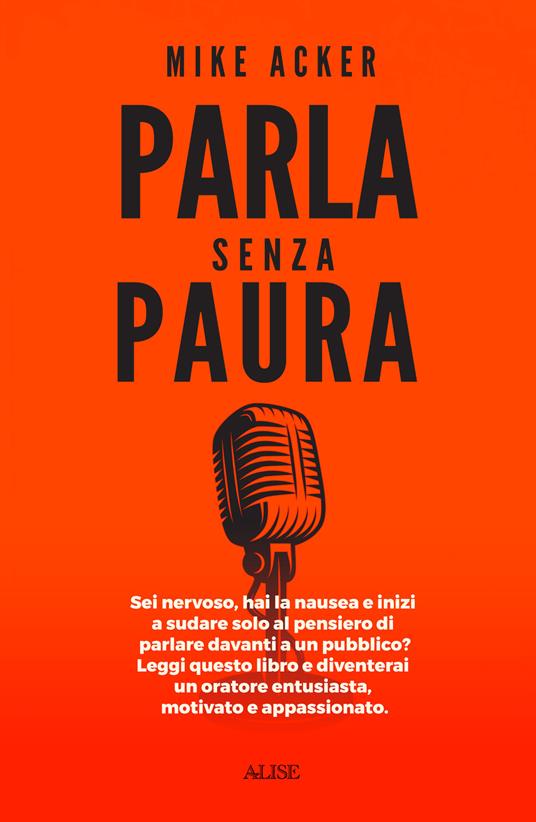 Parla senza paura. Sei nervoso, hai la nausea e inizi a sudare solo al pensiero di parlare in pubblico? Leggi questo libro e diventerai un oratore entusiasta, motivato e appassionato. - Mike Acker - copertina