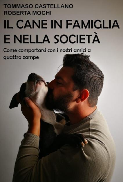 Il cane in famiglia e nella società. Come comportarsi con i nostri amici a quattro zampe - Tommaso Castellano,Roberta Mochi - copertina