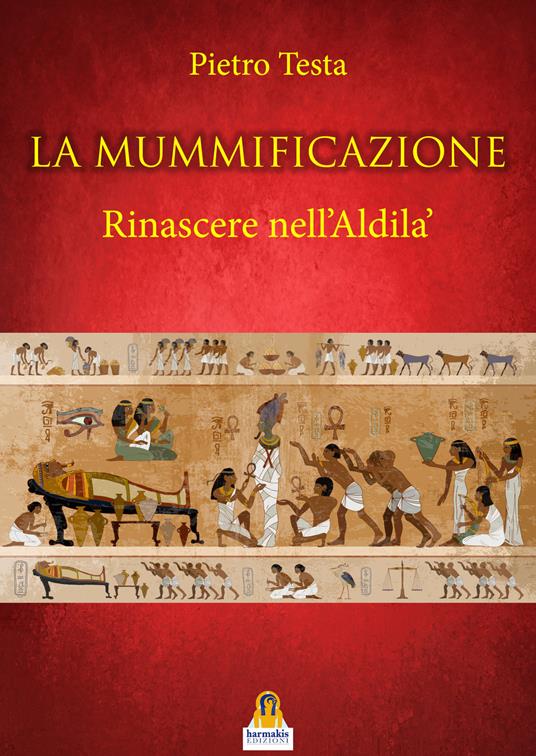 La mummificazione. Rinascere nell'Aldilà - Pietro Testa - Libro - Harmakis  - | Feltrinelli