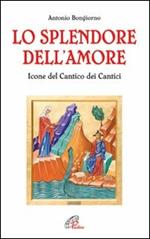 Lo splendore dell'amore. Le icone del Cantico dei Cantici. Ediz. illustrata