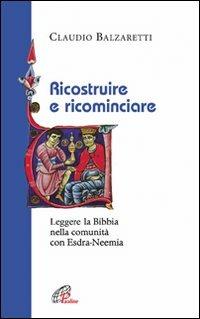 Ricostruire e ricominciare. Leggere la Bibbia nella comunità con Esdra-Neemia - Claudio Balzaretti - copertina