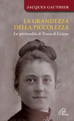 La grandezza della piccolezza. La spiritualità di Teresa di Lisieux