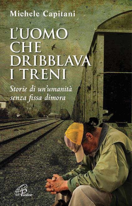 L' uomo che dribblava i treni. Storie di un'umanità senza fissa dimora - Michele Capitani - copertina