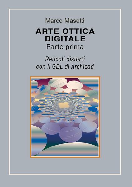 Arte ottica digitale. Ediz. illustrata. Vol. 1: Reticoli distorti con il GDL di Archicad. - Marco Masetti - copertina