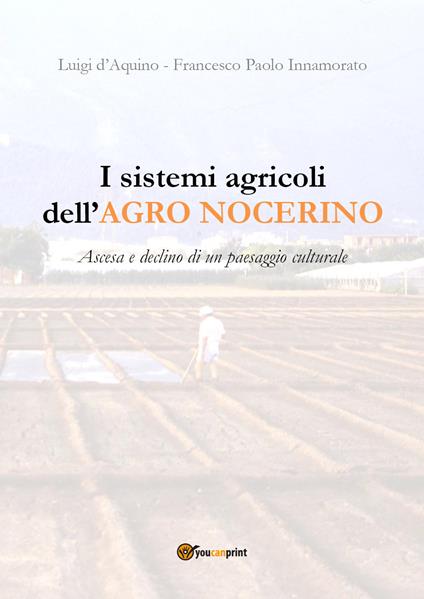 I sistemi agricoli dell'Agro nocerino. Ascesa e declino di un paesaggio culturale - Francesco Paolo Innamorato,Luigi D'Aquino - copertina