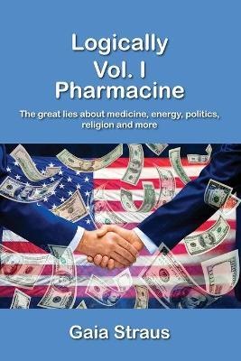 Logically. Vol. 1: Pharmacine. The great lies about medicine, energy, politics, religion and more. - Gaia Straus - copertina