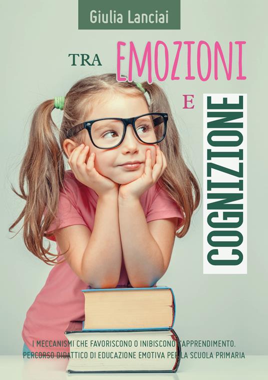 Tra emozioni e cognizione. I meccanismi che favoriscono o inibiscono l'apprendimento. Percorso didattico di educazione emotiva per la scuola primaria - Giulia Lanciai - copertina