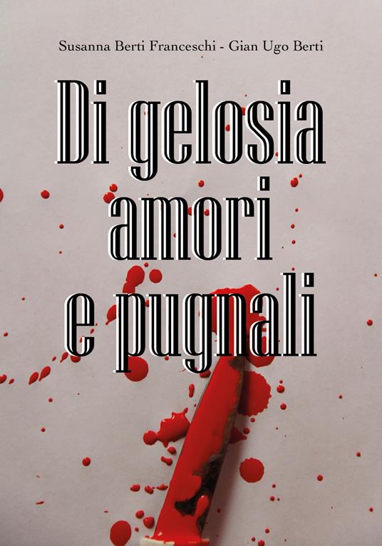 Di gelosia, passione e pugnali - Susanna Berti Franceschi,Gian Ugo Berti - copertina