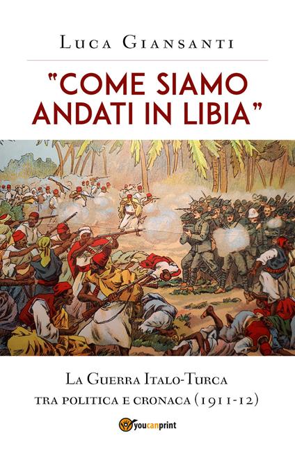 «Come siamo andati in Libia». La Guerra Italo-Turca tra politica e cronaca (1911-12) - Luca Giansanti - copertina