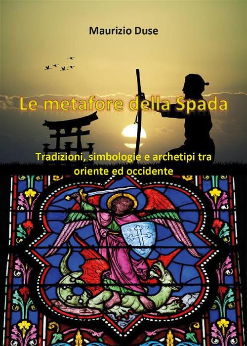 Le metafore della spada. Tradizioni, simbologie e archetipi tra Oriente e Occidente - Maurizio Duse - ebook