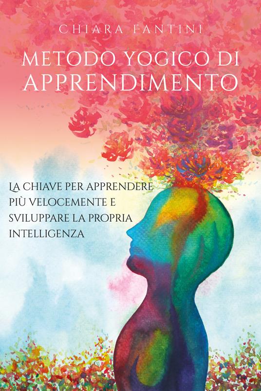 Metodo yogico di apprendimento. La chiave per apprendere più velocemente e sviluppare la propria intelligenza - Chiara Fantini - copertina