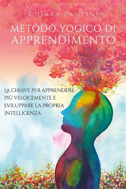 Metodo yogico di apprendimento. La chiave per apprendere più velocemente e sviluppare la propria intelligenza - Chiara Fantini - ebook