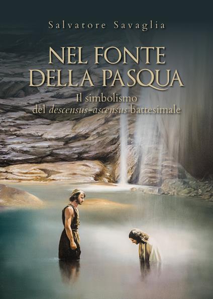 Nel fonte della Pasqua. Il simbolismo del descensus-ascensus battesimale - Salvatore Savaglia - copertina