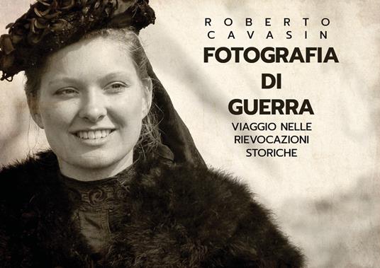 Fotografia di guerra. Viaggio nelle rievocazioni storiche - Roberto Cavasin - copertina