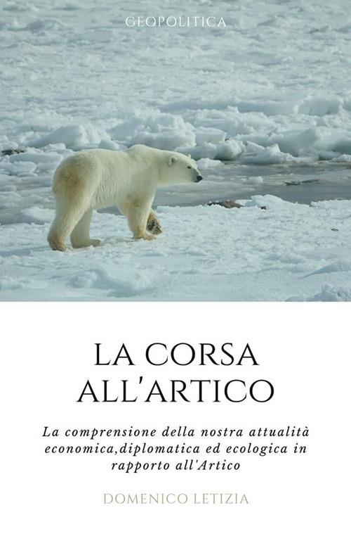 La corsa all'Artico. La comprensione della nostra attualità economica, diplomatica ed ecologica in rapporto all'Artico - Domenico Letizia - ebook