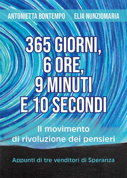 365 giorni, 6 ore, 9 minuti e 10 secondi. Il movimento di rivoluzione dei pensieri. Appunti di tre venditori di speranza - Antonietta Bontempo,Elia Nunziomaria - copertina