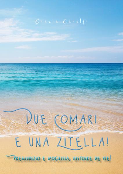 Due comari e una zitella. Pregiudizio e ipocrisia, histoire de vie! - Grazia Carolfi - copertina